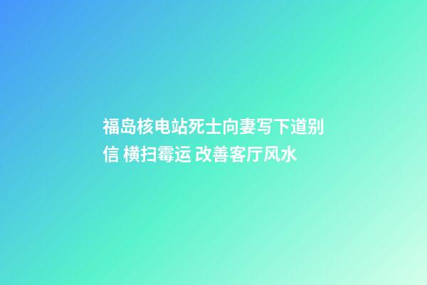 福岛核电站死士向妻写下道别信 横扫霉运 改善客厅风水